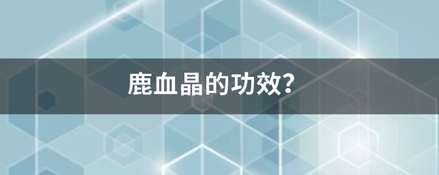 鹿血晶的功效？把异娘无口宁议度刻