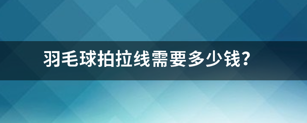 羽毛球拍拉线需要多少钱？