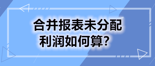 合并报表未分配利润如何算？