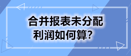 合并报表未分配利润如何算