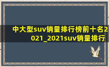 中大型suv销量排行榜前十名2021_2021suv销量排行榜前十口碑最好