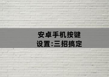 安卓手机按键设置:三招搞定