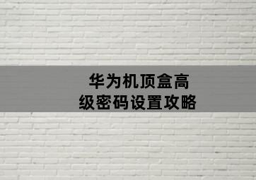 华为机顶盒高级密码设置攻略