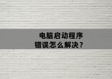 电脑启动程序错误怎么解决？