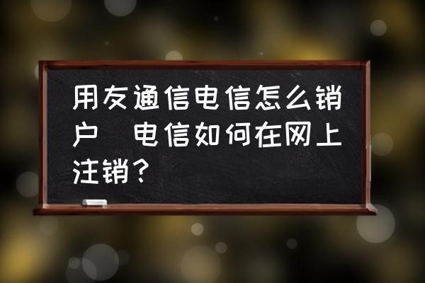 用友通信电信怎么销户(电信如何在网上注销？)