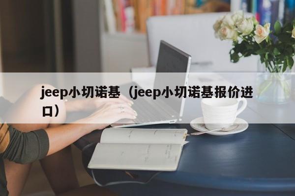 jeep小切诺基（jeep小切诺基报价进口）