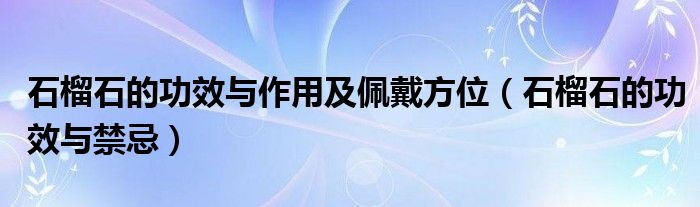 石榴石的功效与作用及佩戴方位（石榴石的功效与禁忌）