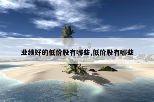 a股低价股票_低价股有哪些好股票_3元以下低价股票中的优质股 2021