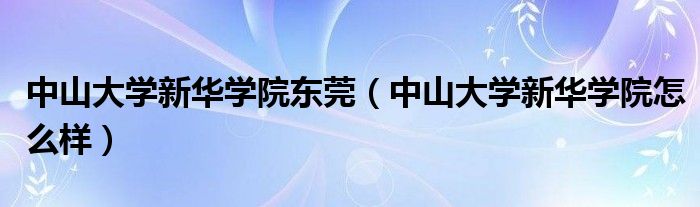 中山大学新华学院东莞（中山大学新华学院怎么样）