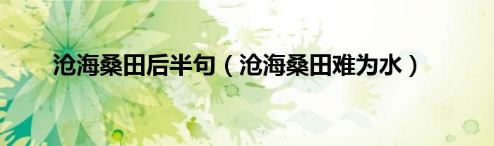 沧海桑田难为水_沧海桑田难为水整首诗句_沧海桑田难为情是什么意思