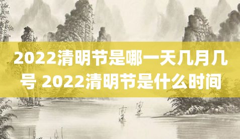 2022清明节是哪一天几月几号 2022清明节是什么时间